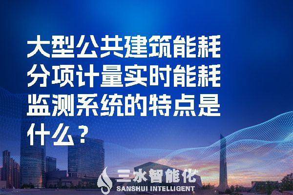 大型公共建筑能耗分項計量實時能耗監測系統的特點是什么？